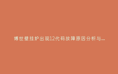 博世壁挂炉出现12代码故障原因分析与3种解决方法步骤插图 博世壁挂炉出现12代码故障原因分析与3种解决方法步骤插图