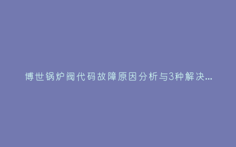 博世锅炉阀代码故障原因分析与3种解决方法步骤插图