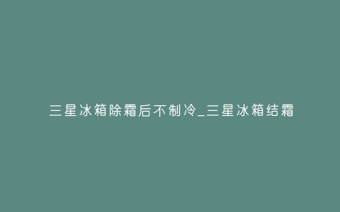 三星冰箱除霜后不制冷_三星冰箱结霜插图 三星冰箱除霜后不制冷_三星冰箱结霜插图