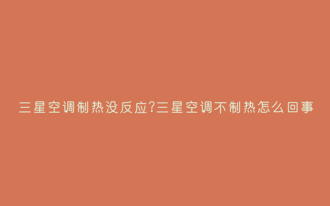 三星空调制热没反应?三星空调不制热怎么回事插图