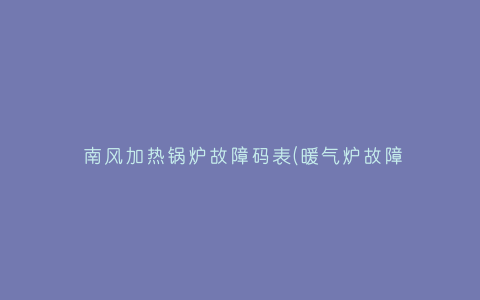 南风加热锅炉故障码表(暖气炉故障代码)插图 南风加热锅炉故障码表(暖气炉故障代码)插图