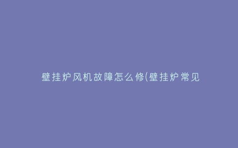 壁挂炉风机故障怎么修(壁挂炉常见故障维修)插图 壁挂炉风机故障怎么修(壁挂炉常见故障维修)插图