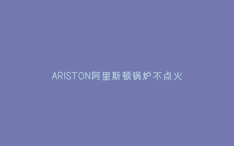 ARISTON阿里斯顿锅炉不点火怎么办(阿里斯顿壁挂炉点火不成功)插图 ARISTON阿里斯顿锅炉不点火怎么办(阿里斯顿壁挂炉点火不成功)插图