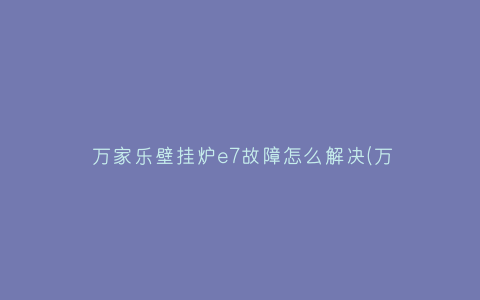 万家乐壁挂炉e7故障怎么解决(万家乐天燃气壁挂炉E7)插图 万家乐壁挂炉e7故障怎么解决(万家乐天燃气壁挂炉E7)插图