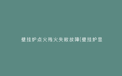 壁挂炉点火残火失败故障(壁挂炉显示残火故障怎么解决)插图 壁挂炉点火残火失败故障(壁挂炉显示残火故障怎么解决)插图