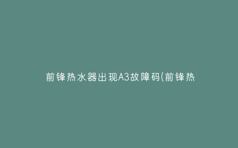 前锋热水器出现A3故障码(前锋热水器错误代码A3)插图 前锋热水器出现A3故障码(前锋热水器错误代码A3)插图