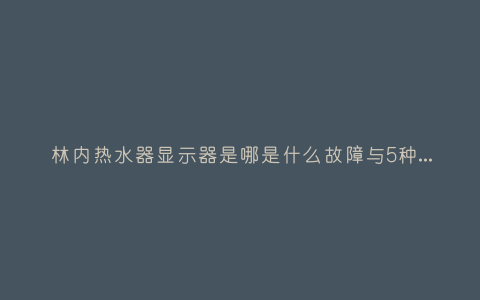 林内热水器显示器是哪是什么故障与5种处理解决方法插图
