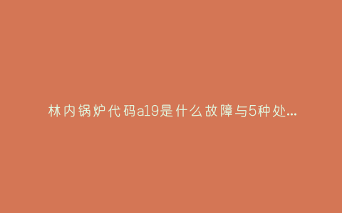 林内锅炉代码a19是什么故障与5种处理解决方法插图