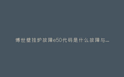 博世壁挂炉故障e50代码是什么故障与5种处理解决方法插图