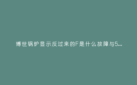 博世锅炉显示反过来的F是什么故障与5种处理解决方法插图 博世锅炉显示反过来的F是什么故障与5种处理解决方法插图