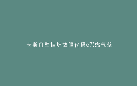 卡斯丹壁挂炉故障代码e7(燃气壁挂炉故障E7)插图
