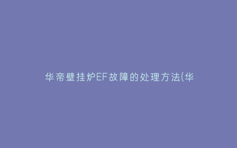 华帝壁挂炉EF故障的处理方法(华帝壁挂炉ef故障怎么处理)插图
