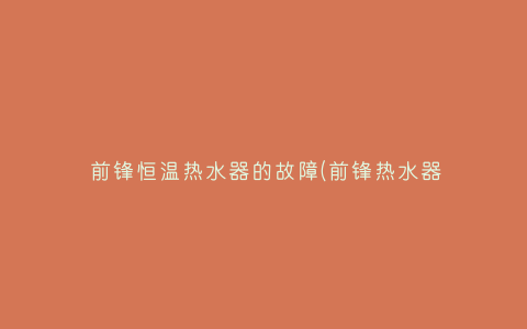 前锋恒温热水器的故障(前锋热水器显示超量,恒不了温,水特别烫)插图