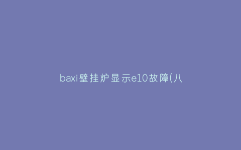 baxi壁挂炉显示e10故障(八喜壁挂炉e10)插图