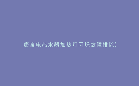 康泉电热水器加热灯闪烁故障排除(康泉电热水器故障代码)插图