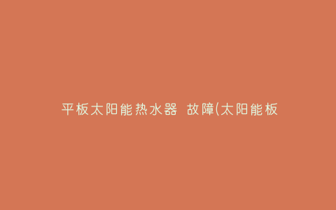 平板太阳能热水器 故障(太阳能板热水器什么原因造成水不热)插图