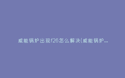 威能锅炉出现f26怎么解决(威能锅炉出现f28什么问题)插图
