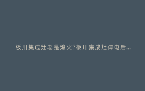 板川集成灶老是熄火?板川集成灶停电后怎么点火插图