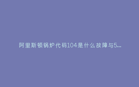 阿里斯顿锅炉代码104是什么故障与5种处理解决方法插图