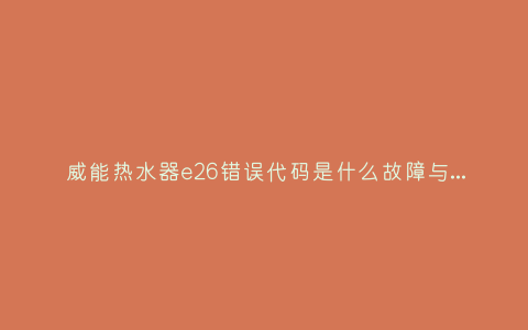 威能热水器e26错误代码是什么故障与5种处理解决方法插图