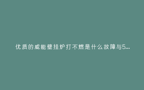 优质的威能壁挂炉打不燃是什么故障与5种处理解决方法插图