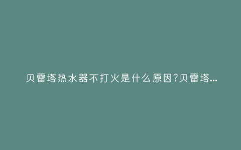 贝雷塔热水器不打火是什么原因?贝雷塔热水器打不燃解决方法插图