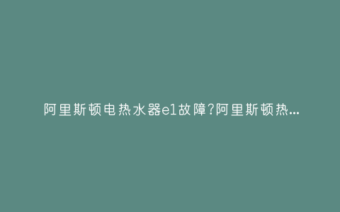 阿里斯顿电热水器e1故障?阿里斯顿热水器报错E1插图
