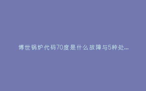 博世锅炉代码70度是什么故障与5种处理解决方法插图 博世锅炉代码70度是什么故障与5种处理解决方法插图