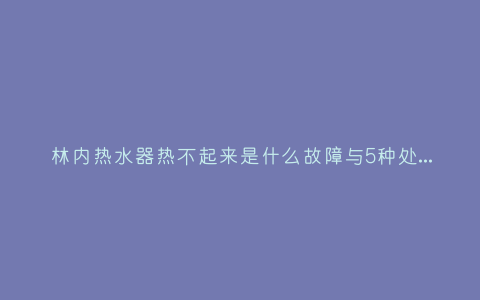 林内热水器热不起来是什么故障与5种处理解决方法插图 林内热水器热不起来是什么故障与5种处理解决方法插图