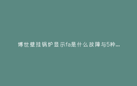 博世壁挂锅炉显示fa是什么故障与5种处理解决方法插图