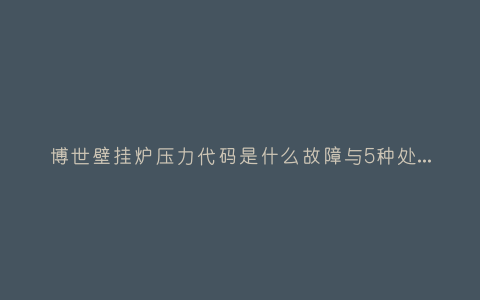 博世壁挂炉压力代码是什么故障与5种处理解决方法插图