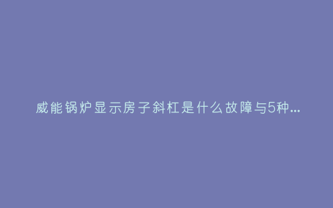 威能锅炉显示房子斜杠是什么故障与5种处理解决方法插图