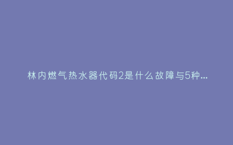 林内燃气热水器代码2是什么故障与5种处理解决方法插图