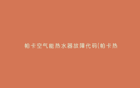 帕卡空气能热水器故障代码(帕卡热泵故障代码)插图