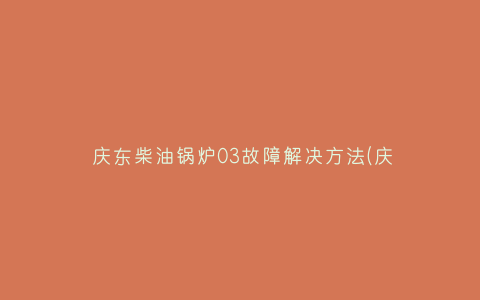 庆东柴油锅炉03故障解决方法(庆东柴油锅炉03故障解决方法视频)插图