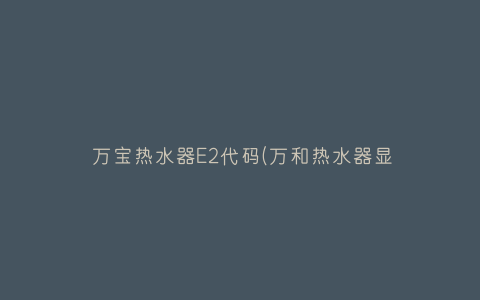 万宝热水器E2代码(万和热水器显示e2)插图