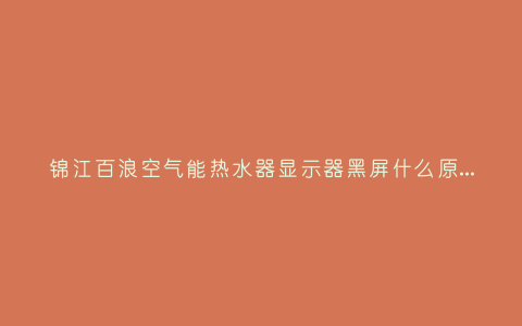 锦江百浪空气能热水器显示器黑屏什么原因?锦江百浪空气能热水器故障代码大全插图 锦江百浪空气能热水器显示器黑屏什么原因?锦江百浪空气能热水器故障代码大全插图