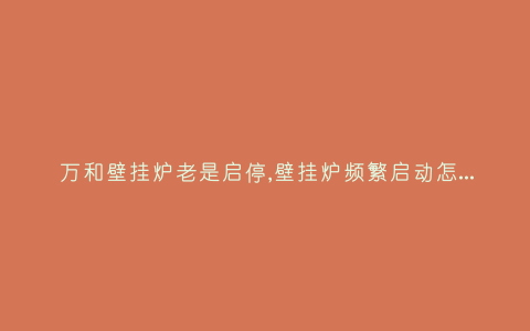 万和壁挂炉老是启停,壁挂炉频繁启动怎么回事-插图 万和壁挂炉老是启停,壁挂炉频繁启动怎么回事-插图