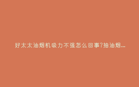 好太太油烟机吸力不强怎么回事?抽油烟机不抽烟怎么回事插图 好太太油烟机吸力不强怎么回事?抽油烟机不抽烟怎么回事插图