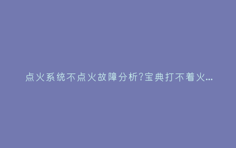 点火系统不点火故障分析?宝典打不着火该如何检查插图 点火系统不点火故障分析?宝典打不着火该如何检查插图