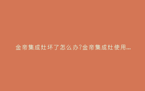金帝集成灶坏了怎么办?金帝集成灶使用说明图解插图 金帝集成灶坏了怎么办?金帝集成灶使用说明图解插图