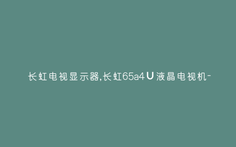 长虹电视显示器,长虹65a4∪液晶电视机-插图