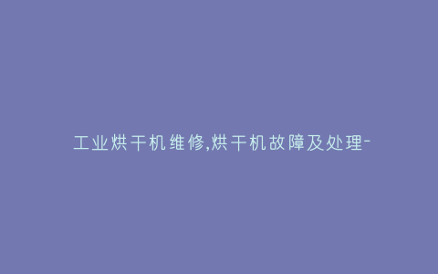 工业烘干机维修,烘干机故障及处理-插图 工业烘干机维修,烘干机故障及处理-插图