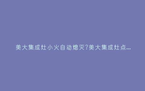 美大集成灶小火自动熄灭?美大集成灶点火后自动熄火怎么回事插图 美大集成灶小火自动熄灭?美大集成灶点火后自动熄火怎么回事插图