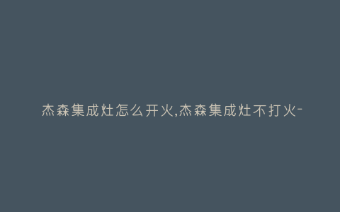 杰森集成灶怎么开火,杰森集成灶不打火-插图 杰森集成灶怎么开火,杰森集成灶不打火-插图