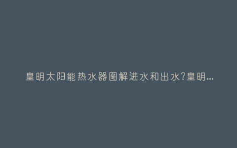 皇明太阳能热水器图解进水和出水?皇明太阳能热水器不能上水原因插图 皇明太阳能热水器图解进水和出水?皇明太阳能热水器不能上水原因插图