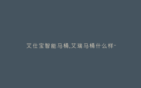 艾仕宝智能马桶,艾瑞马桶什么样-插图 艾仕宝智能马桶,艾瑞马桶什么样-插图
