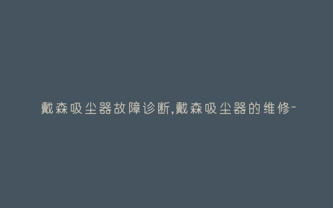 戴森吸尘器故障诊断,戴森吸尘器的维修-插图