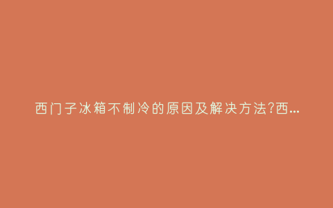 西门子冰箱不制冷的原因及解决方法?西门子冰箱有时制冷有时不制冷是怎么回事-插图