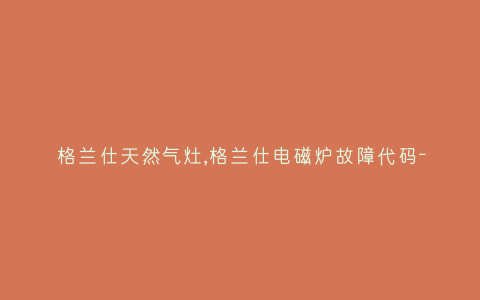 格兰仕天然气灶,格兰仕电磁炉故障代码-插图 格兰仕天然气灶,格兰仕电磁炉故障代码-插图